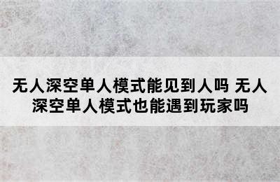 无人深空单人模式能见到人吗 无人深空单人模式也能遇到玩家吗